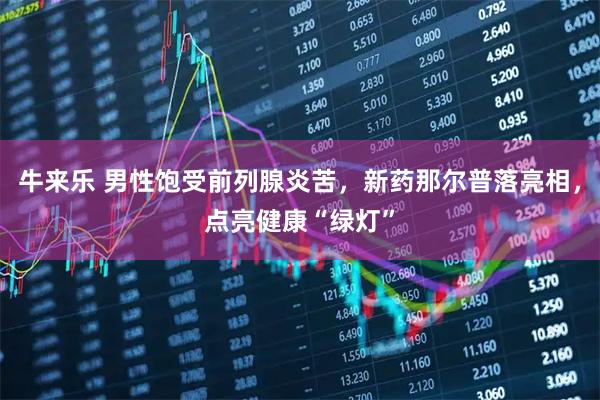 牛来乐 男性饱受前列腺炎苦，新药那尔普落亮相，点亮健康“绿灯”