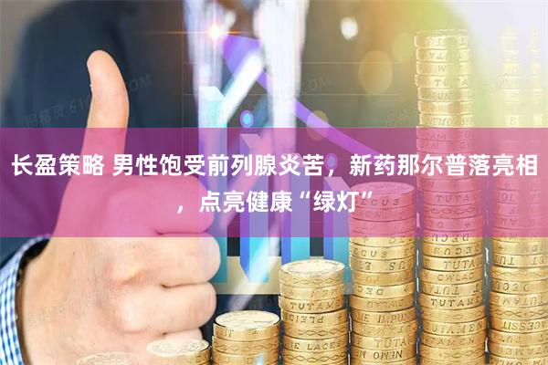 长盈策略 男性饱受前列腺炎苦，新药那尔普落亮相，点亮健康“绿灯”