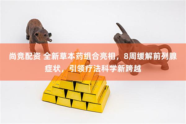 尚竞配资 全新草本药组合亮相，8周缓解前列腺症状，引领疗法科学新跨越