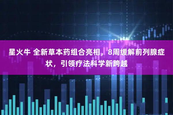 星火牛 全新草本药组合亮相，8周缓解前列腺症状，引领疗法科学新跨越