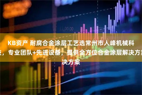 KB资产 耐腐合金涂层工艺选常州市人峰机械科技，专业团队+先进设备，提供全方位合金涂层解决方案