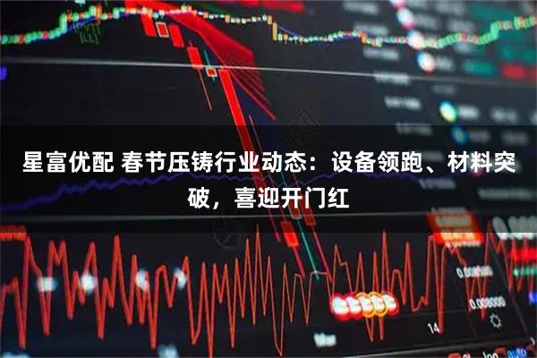 星富优配 春节压铸行业动态：设备领跑、材料突破，喜迎开门红