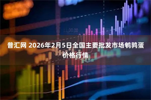 普汇网 2026年2月5日全国主要批发市场鹌鹑蛋价格行情