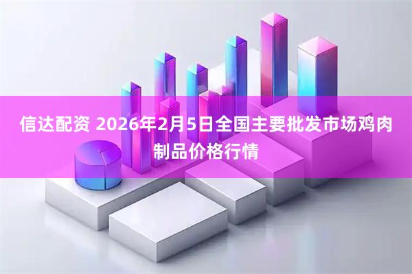 信达配资 2026年2月5日全国主要批发市场鸡肉制品价格行情