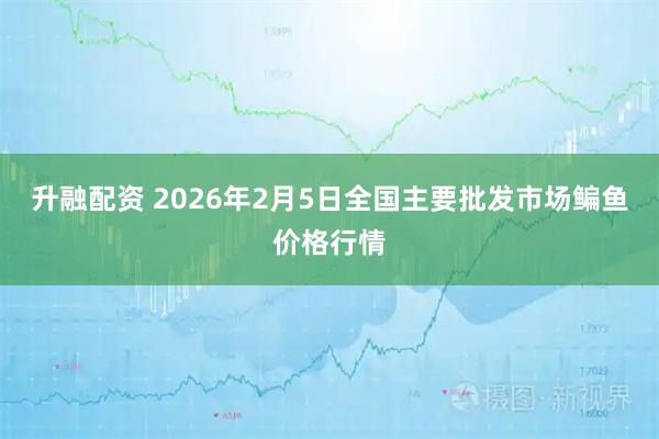 升融配资 2026年2月5日全国主要批发市场鳊鱼价格行情