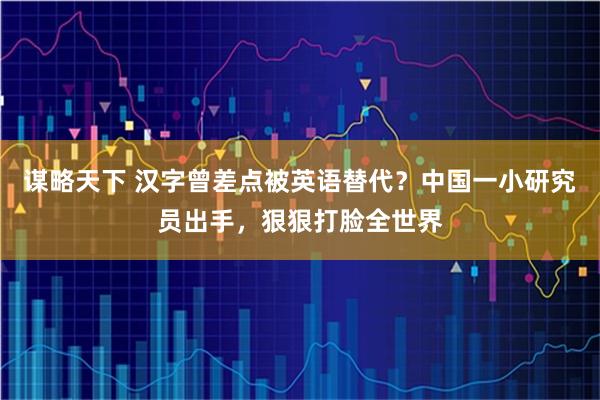 谋略天下 汉字曾差点被英语替代？中国一小研究员出手，狠狠打脸全世界