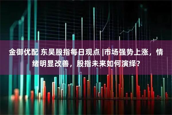 金御优配 东吴股指每日观点 |市场强势上涨，情绪明显改善，股指未来如何演绎？