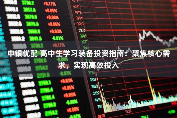 申银优配 高中生学习装备投资指南：聚焦核心需求，实现高效投入