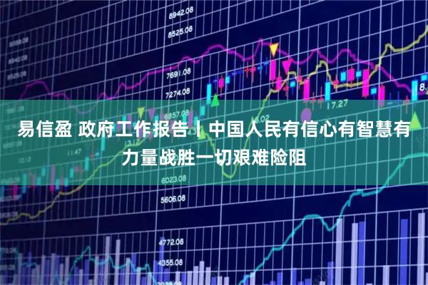 易信盈 政府工作报告丨中国人民有信心有智慧有力量战胜一切艰难险阻