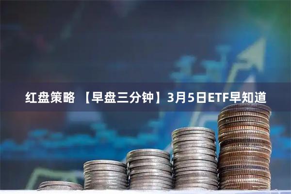 红盘策略 【早盘三分钟】3月5日ETF早知道