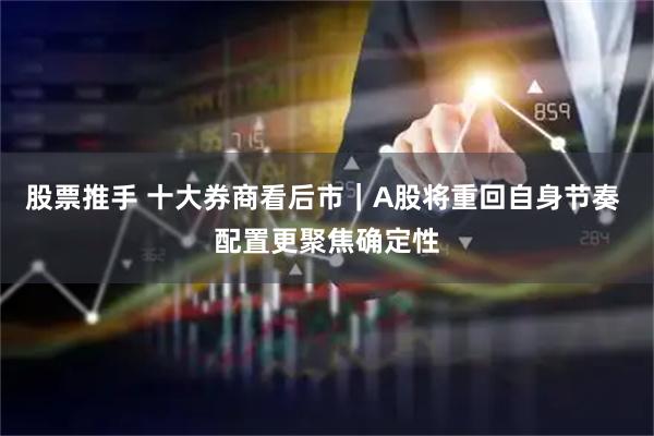 股票推手 十大券商看后市｜A股将重回自身节奏 配置更聚焦确定性