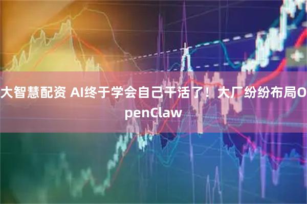 大智慧配资 AI终于学会自己干活了！大厂纷纷布局OpenClaw
