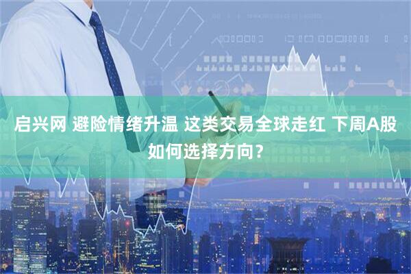启兴网 避险情绪升温 这类交易全球走红 下周A股如何选择方向?