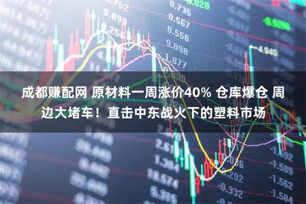 成都赚配网 原材料一周涨价40% 仓库爆仓 周边大堵车！直击中东战火下的塑料市场