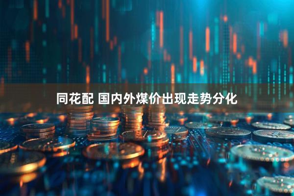 同花配 国内外煤价出现走势分化