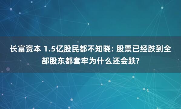 长富资本 1.5亿股民都不知晓: 股票已经跌到全部股东都套牢为什么还会跌?