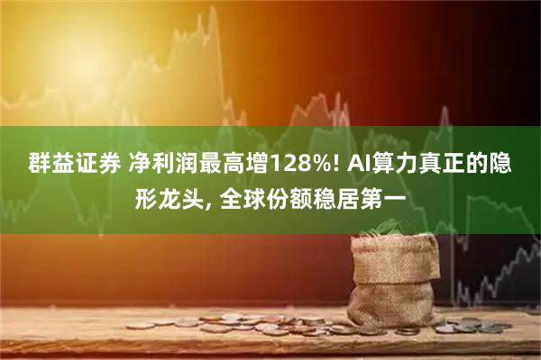 群益证券 净利润最高增128%! AI算力真正的隐形龙头, 全球份额稳居第一