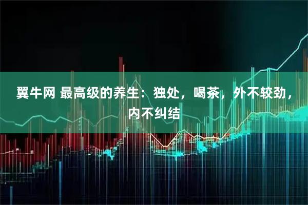翼牛网 最高级的养生：独处，喝茶，外不较劲，内不纠结