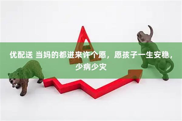 优配送 当妈的都进来许个愿，愿孩子一生安稳，少病少灾