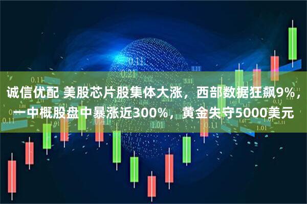 诚信优配 美股芯片股集体大涨，西部数据狂飙9%，一中概股盘中暴涨近300%，黄金失守5000美元