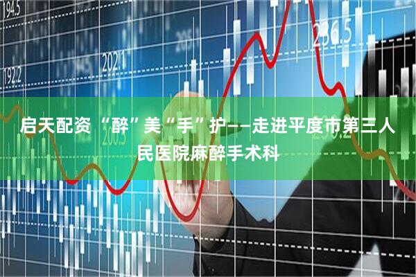 启天配资 “醉”美“手”护——走进平度市第三人民医院麻醉手术科