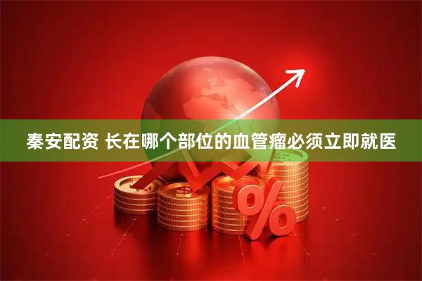 秦安配资 长在哪个部位的血管瘤必须立即就医