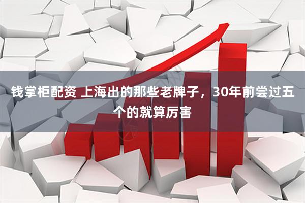 钱掌柜配资 上海出的那些老牌子，30年前尝过五个的就算厉害