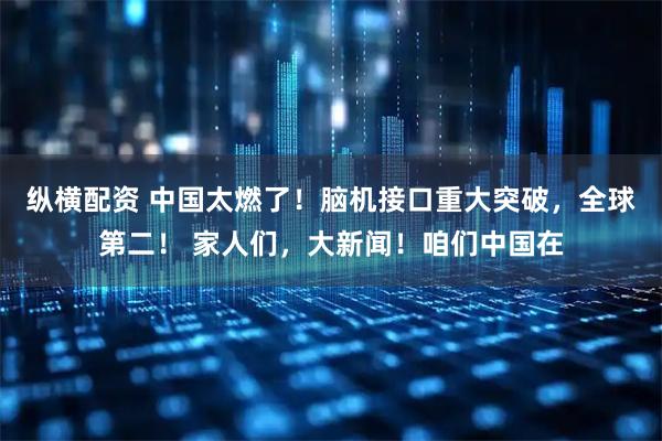 纵横配资 中国太燃了！脑机接口重大突破，全球第二！ 家人们，大新闻！咱们中国在