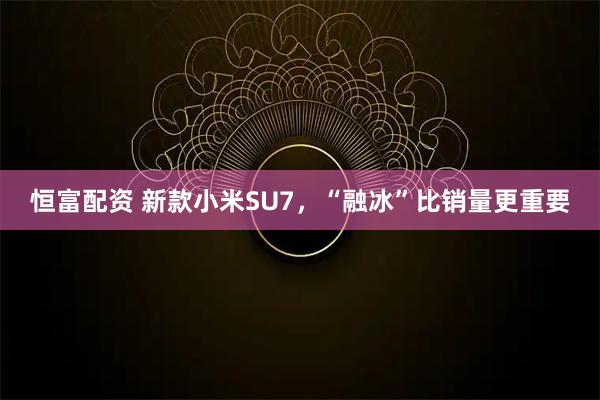 恒富配资 新款小米SU7，“融冰”比销量更重要