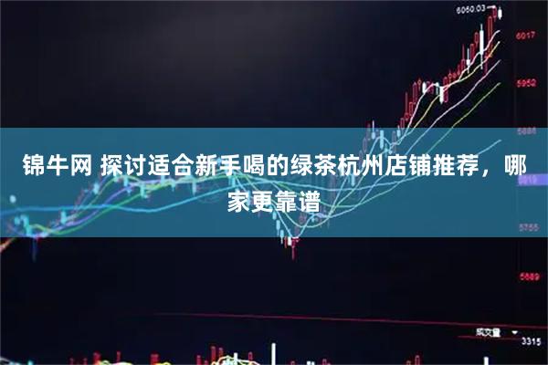 锦牛网 探讨适合新手喝的绿茶杭州店铺推荐，哪家更靠谱