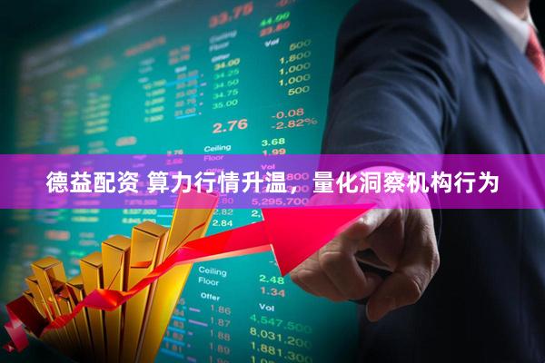 德益配资 算力行情升温，量化洞察机构行为