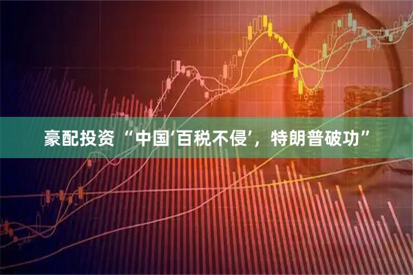 豪配投资 “中国‘百税不侵’，特朗普破功”