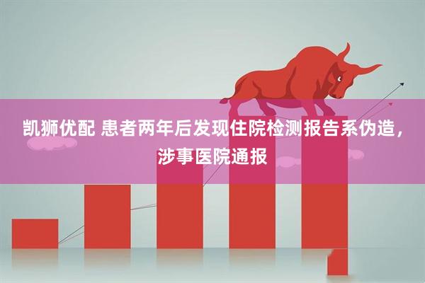 凯狮优配 患者两年后发现住院检测报告系伪造，涉事医院通报