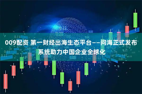 009配资 第一财经出海生态平台——问海正式发布 系统助力中国企业全球化