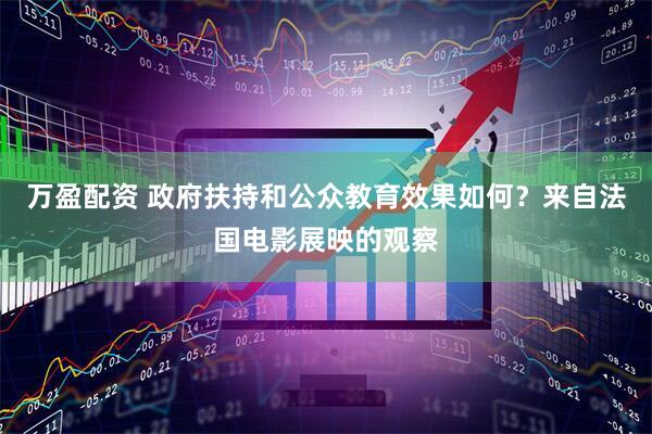 万盈配资 政府扶持和公众教育效果如何？来自法国电影展映的观察