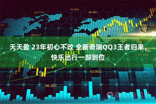 天天盈 23年初心不改 全新奇瑞QQ3王者归来，快乐出行一部到位