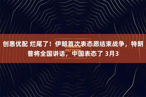 创惠优配 烂尾了!伊朗首次表态愿结束战争,特朗普将全国讲话,中国表态了 3月3