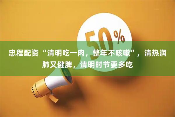 忠程配资 “清明吃一肉，整年不咳嗽”，清热润肺又健脾，清明时节要多吃