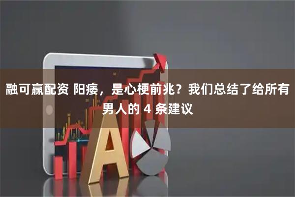 融可赢配资 阳痿，是心梗前兆？我们总结了给所有男人的 4 条建议