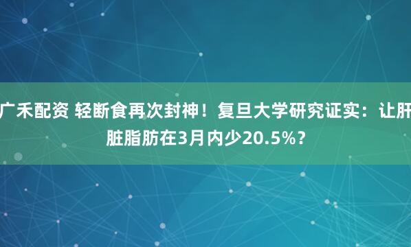 广禾配资 轻断食再次封神！复旦大学研究证实：让肝脏脂肪在3月内少20.5%？
