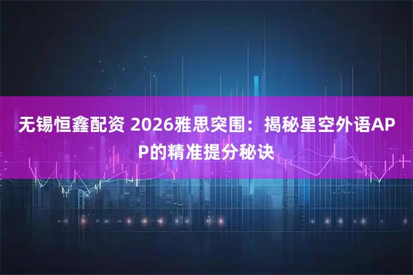无锡恒鑫配资 2026雅思突围：揭秘星空外语APP的精准提分秘诀