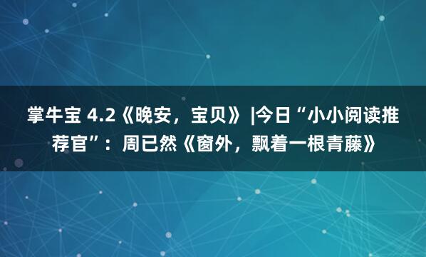 掌牛宝 4.2《晚安,宝贝》 |今日“小小阅读推荐官”:周已然《窗外,飘着一根青藤》