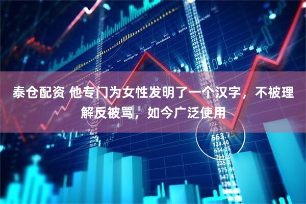 泰仓配资 他专门为女性发明了一个汉字，不被理解反被骂，如今广泛使用