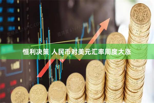 恒利决策 人民币对美元汇率周度大涨
