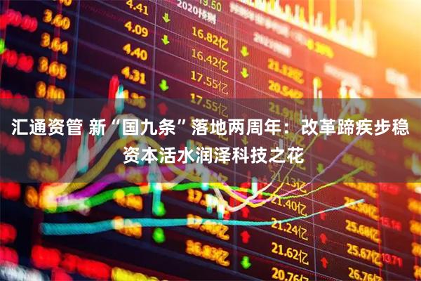 汇通资管 新“国九条”落地两周年：改革蹄疾步稳 资本活水润泽科技之花