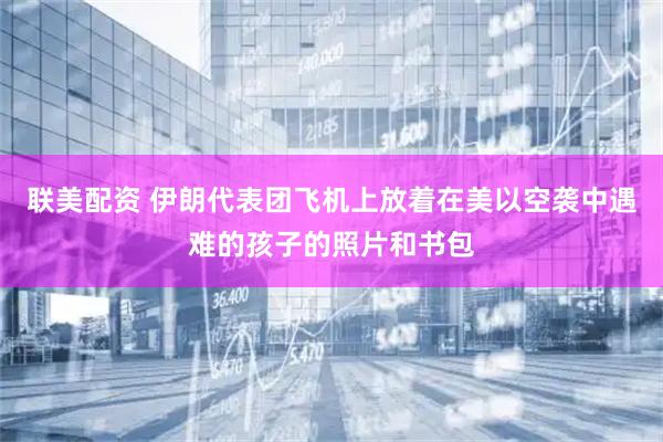 联美配资 伊朗代表团飞机上放着在美以空袭中遇难的孩子的照片和书包