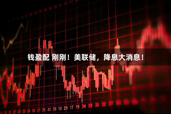 钱盈配 刚刚！美联储，降息大消息！