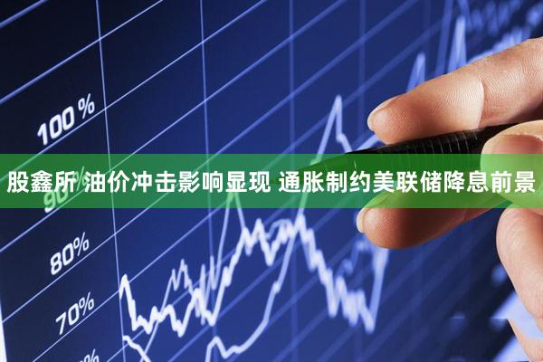 股鑫所 油价冲击影响显现 通胀制约美联储降息前景