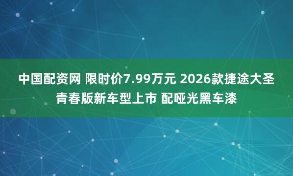 中国配资网 限时价7.99万元 2026款捷途大圣青春版新车型上市 配哑光黑车漆