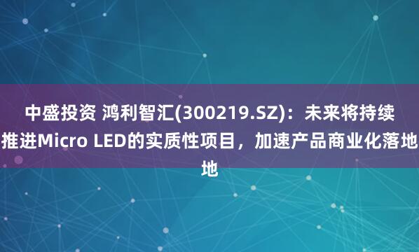 中盛投资 鸿利智汇(300219.SZ):未来将持续推进Micro LED的实质性项目,加速产品商业化落地